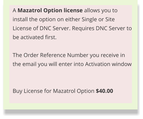 A Mazatrol Option license allows you to install the option on either Single or Site License of DNC Server. Requires DNC Server to be activated first.  The Order Reference Number you receive in the email you will enter into Activation window   Buy License for Mazatrol Option $40.00